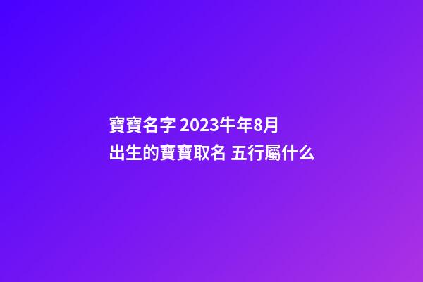 寶寶名字 2023牛年8月出生的寶寶取名 五行屬什么